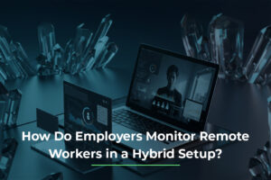 How Do Employers Monitor Remote Workers in a Hybrid Setup